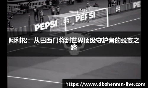 阿利松：从巴西门将到世界顶级守护者的蜕变之路